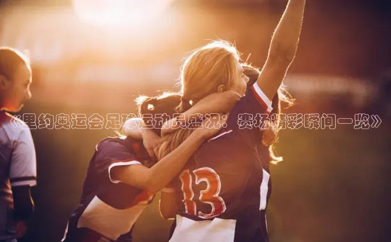 谈球吧网页登录百度Apollo《里约奥运会足球运动员盛况：赛场精彩瞬间一览》