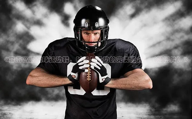 谈球吧网app官网下载如流《穿着高跟足球运动鞋，时尚与运动的完美融合！（附图片）》