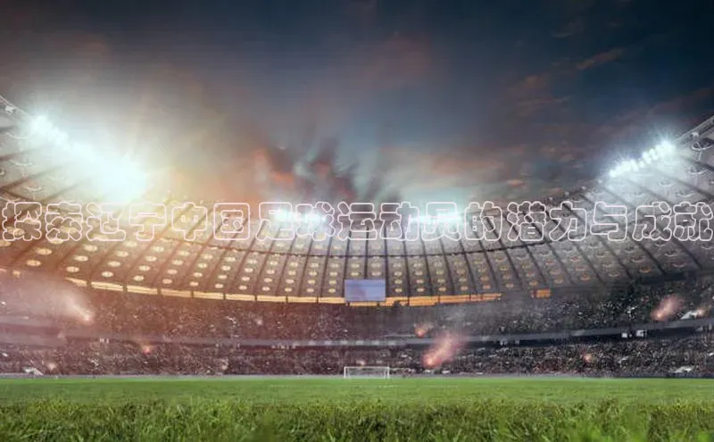 谈球吧体育app下载百度技术学院探索辽宁中国足球运动员的潜力与成就