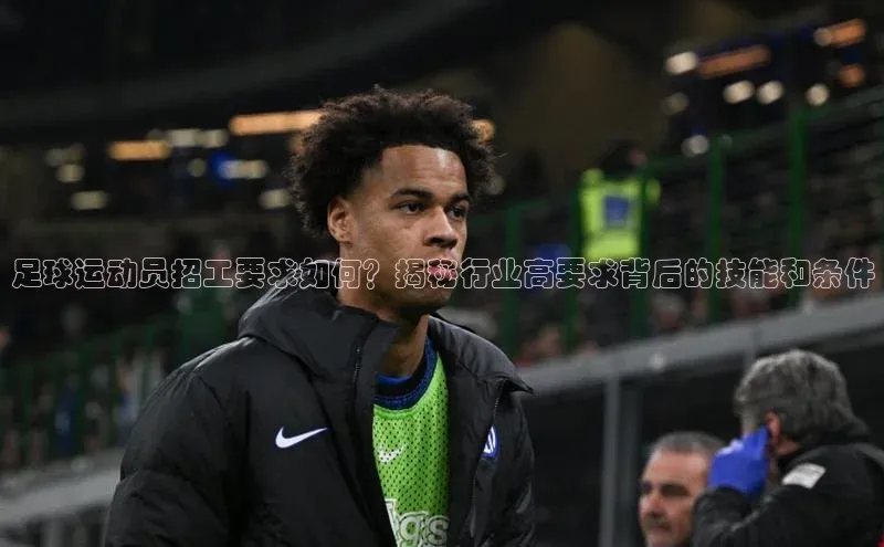 谈球吧.(china)官方网站极氪智能科技足球运动员招工要求如何？揭秘行业高要求背后的技能和条件