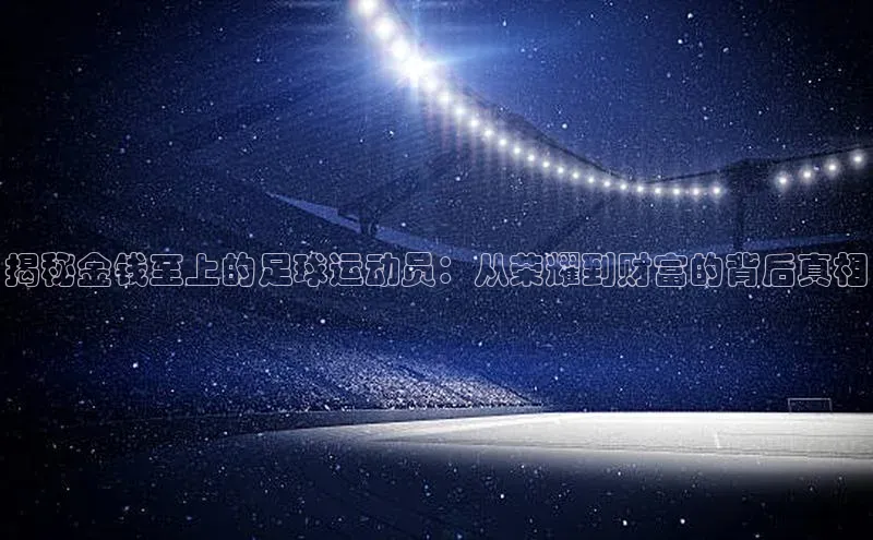 谈球吧平台app轻美电器揭秘金钱至上的足球运动员：从荣耀到财富的背后真相