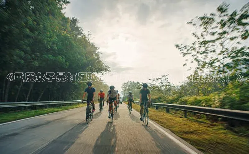 谈球吧体育官网入口遥望科技《重庆女子暴打足球运动员事件曝光，网友热议！》