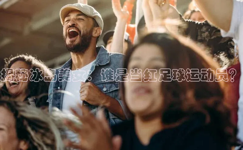 谈球吧平台app天下秀揭秘冰岛美女：谁是当红足球运动员？