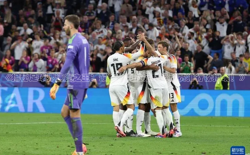 谈球吧.(china)官方网站中海达《揭秘足球界速度之王：最快的几位足球运动员排行榜揭晓！》