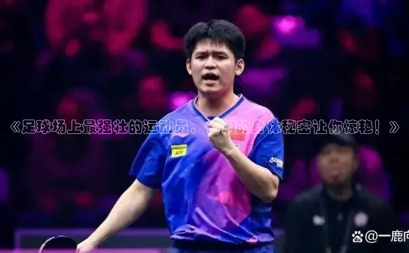 谈球吧网app官网下载文心一言《足球场上最强壮的运动员，他们的身体秘密让你惊艳！》