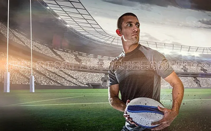 谈球吧体育app官网百度信誉《揭秘：救场急救！足球运动员最需要的救援是谁？》