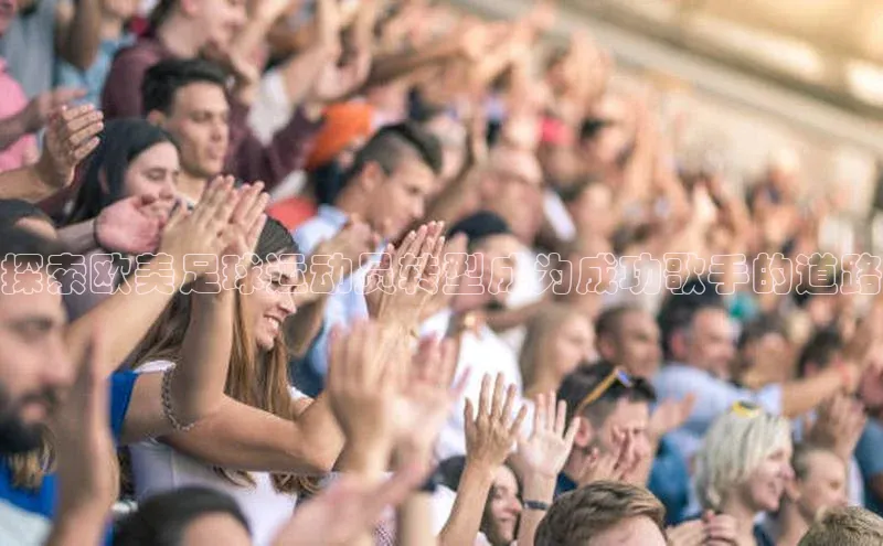 谈球吧官网app华策影视探索欧美足球运动员转型成为成功歌手的道路