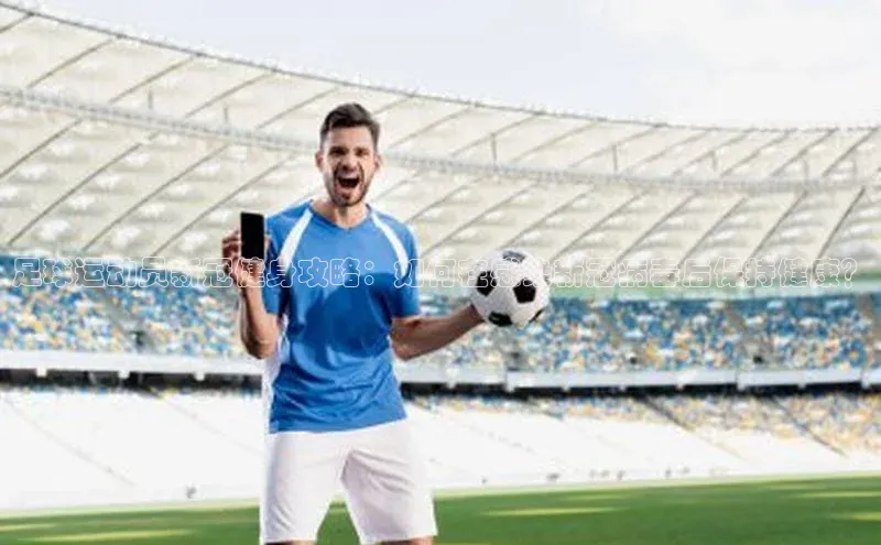 谈球吧网页版度小满理财足球运动员新冠健身攻略：如何在感染新冠病毒后保持健康？