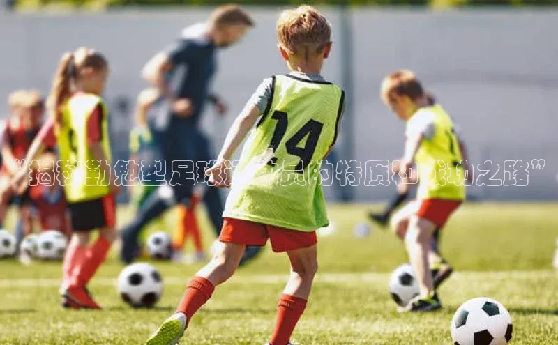 谈球吧体育app下载猫眼“揭秘勤勉型足球运动员的特质和成功之路”