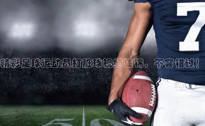 谈球吧官网入口巴美列捷福精彩足球运动员打脏球视频集锦，不容错过！