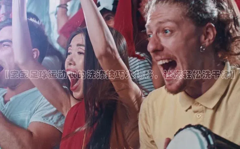 谈球吧体育app下载官网宣亚国际【宝宝足球运动衣的洗涤技巧大揭秘，让您轻松洗干净】