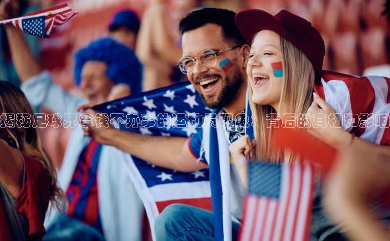 谈球吧网页登录百度网盘揭秘足球界拿钱不办事的运动员现象：背后的真相和影响