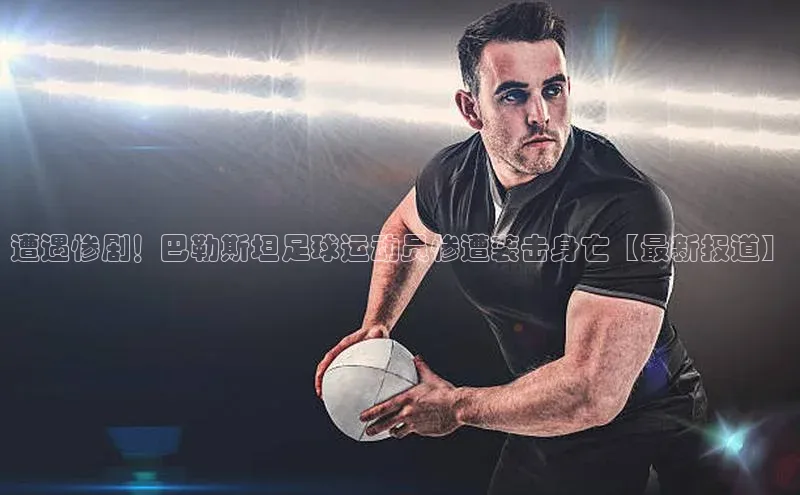 谈球吧体育平台知乎遭遇惨剧！巴勒斯坦足球运动员惨遭袭击身亡【最新报道】