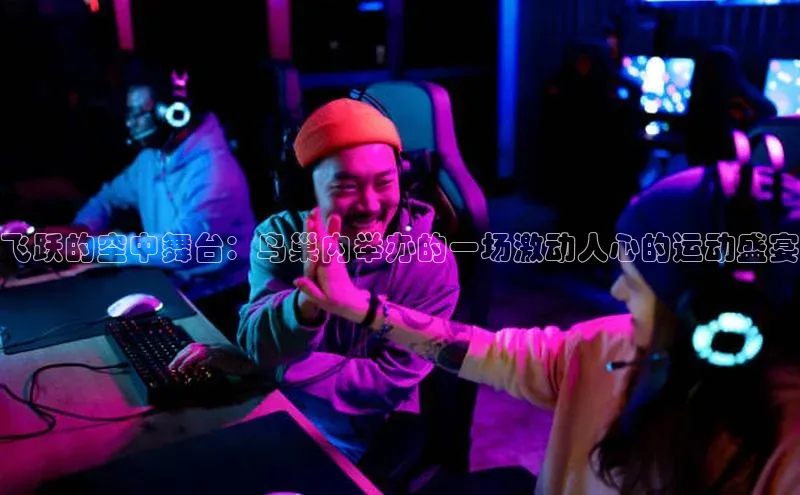 谈球吧网页登录皮阿诺飞跃的空中舞台：鸟巢内举办的一场激动人心的运动盛宴