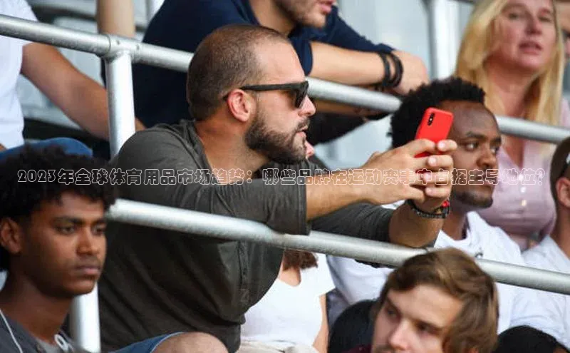 谈球吧网站百度手机输入法2023年全球体育用品市场趋势：哪些品牌在运动赛事中占据主导地位？