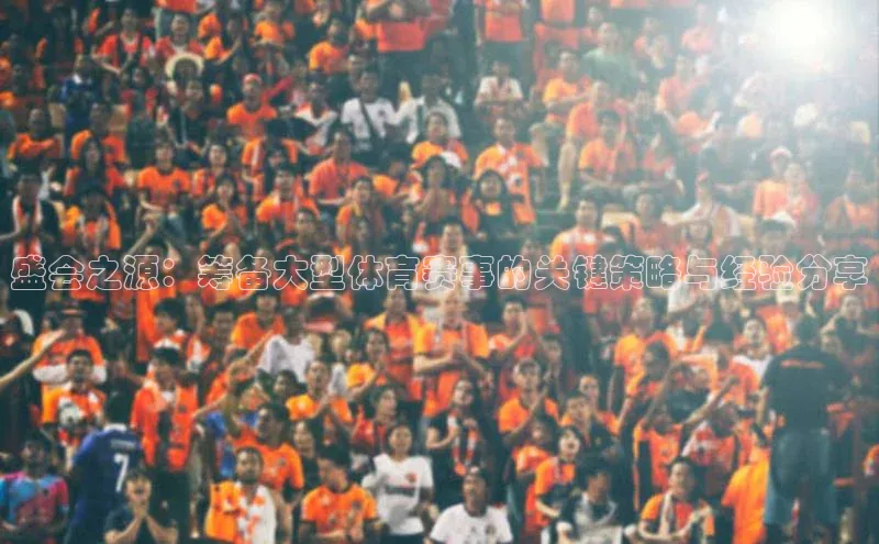 谈球吧官网app百度移动开放平台盛会之源：筹备大型体育赛事的关键策略与经验分享