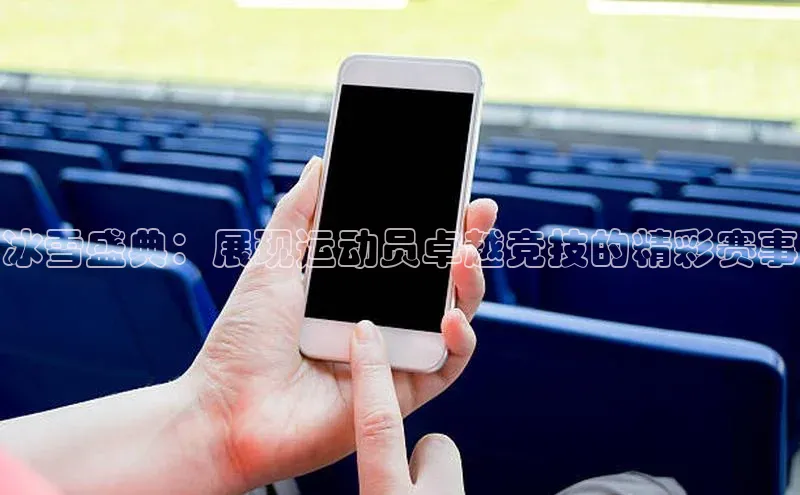 谈球吧下载路畅科技冰雪盛典：展现运动员卓越竞技的精彩赛事