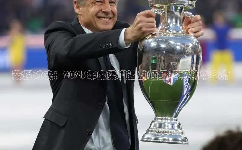 谈球吧体育龙门直播赛富乐斯荣耀对决：2023年度柔道运动顶级赛事精华盘点