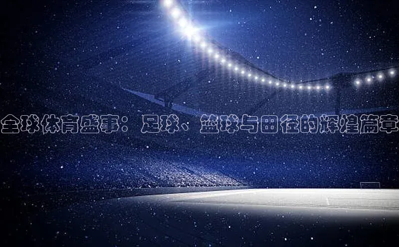 谈球吧官网登录入口一径科技全球体育盛事：足球、篮球与田径的辉煌篇章