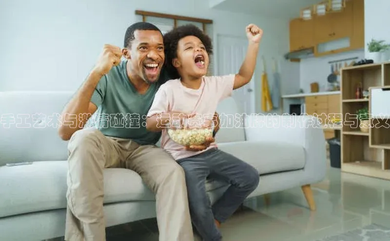 手工艺术与激情碰撞：运动赛事加油牌的制作过程与意义