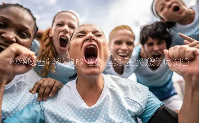 2024冰雪运动盛事：极限之美与挑战精神的舞台