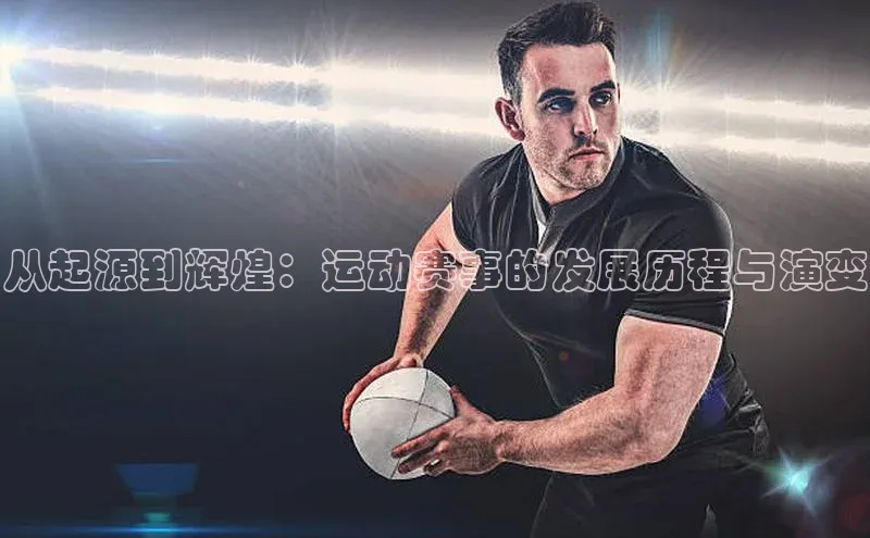 从起源到辉煌：运动赛事的发展历程与演变