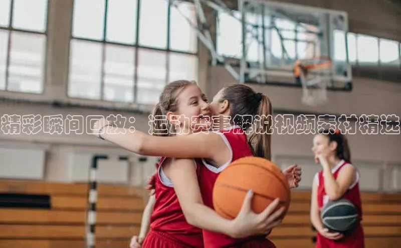 精彩瞬间回放：运动赛事解说视频素材精选