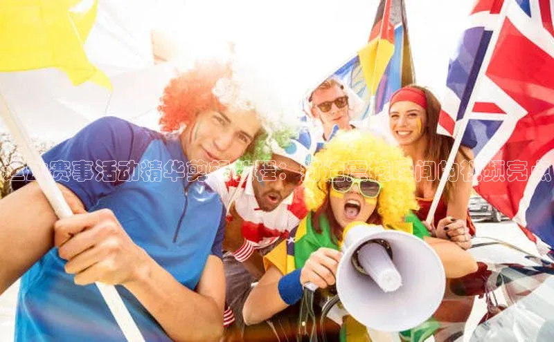 运动赛事活动精华剪辑教程：打造震撼瞬间的视频亮点