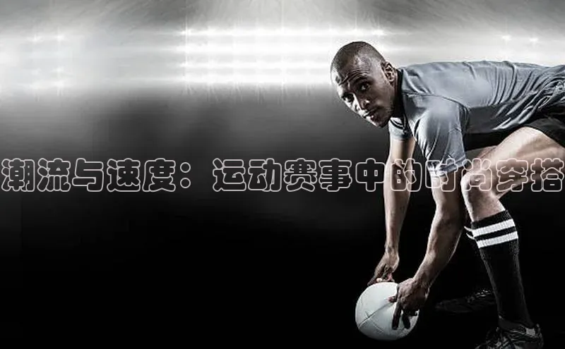 潮流与速度：运动赛事中的时尚穿搭