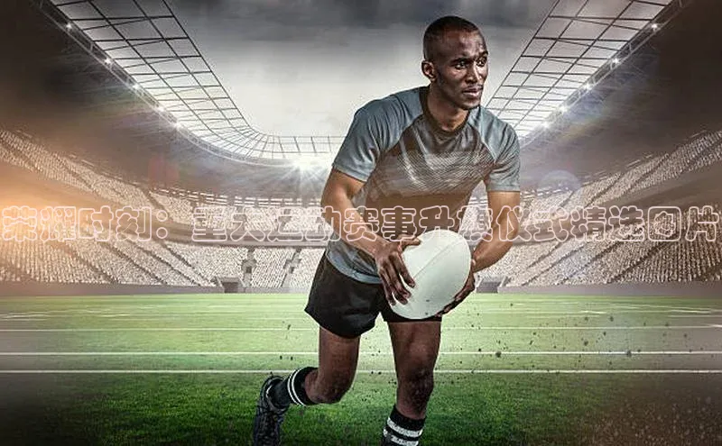 荣耀时刻：重大运动赛事升旗仪式精选图片