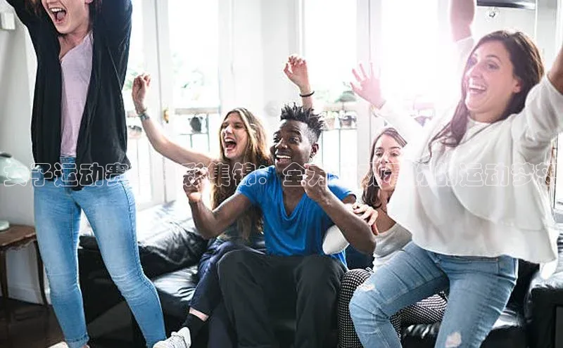 女子运动赛事精彩集锦：全方位观看你的运动梦想