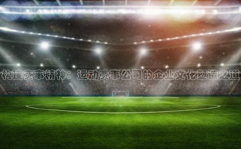 构建赛事精神：运动赛事公司的企业文化塑造之道