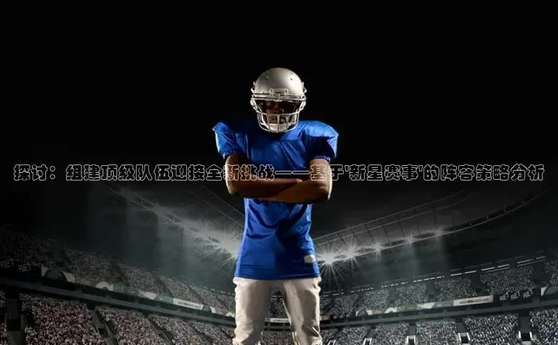 探讨：组建顶级队伍迎接全新挑战——基于\'新星赛事\'的阵容策略分析