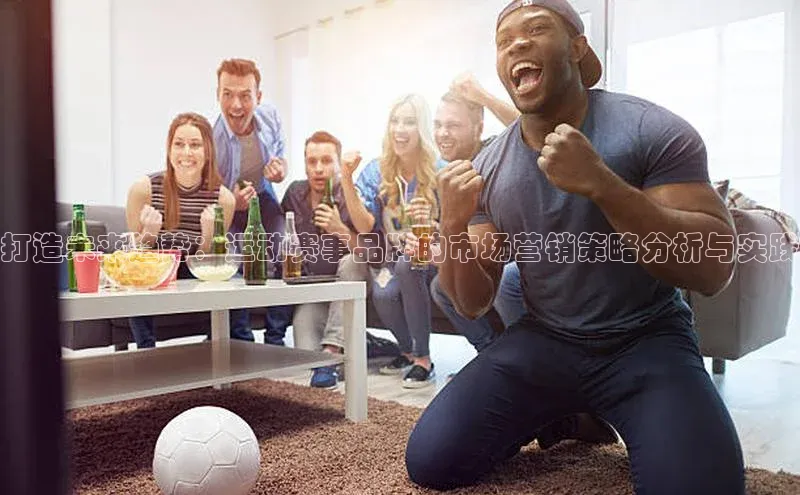 打造未来趋势：运动赛事品牌的市场营销策略分析与实践