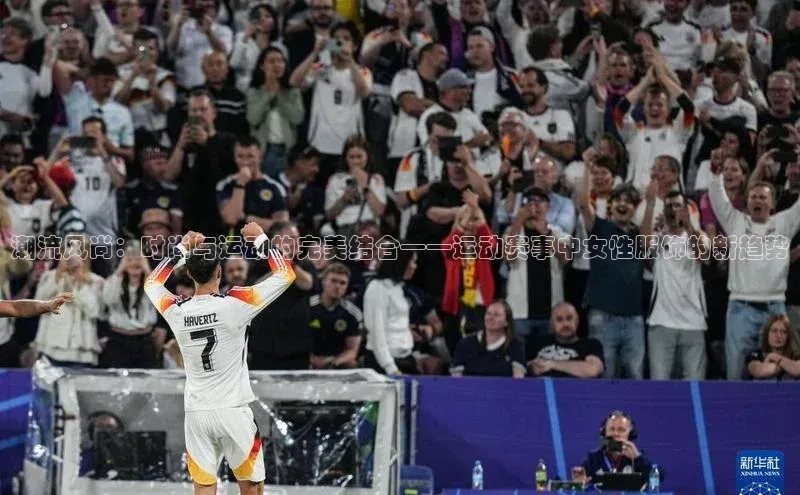 潮流风尚：时尚与运动的完美结合——运动赛事中女性服饰的新趋势