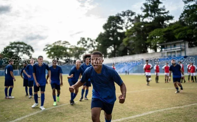 女子运动赛事的多样与挑战：传统与创新的融合之路
