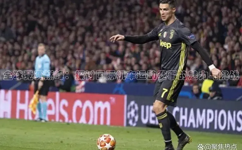 全球竞赛巅峰：探讨国际机车运动赛事的魅力与挑战