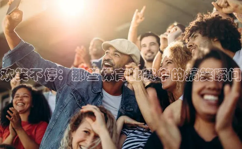 欢笑不停：那些体育比赛中的搞笑瞬间
