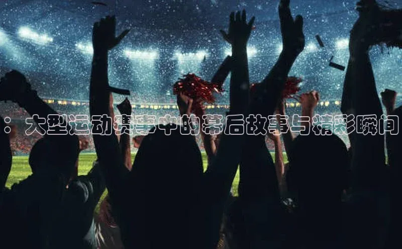 ：大型运动赛事中的幕后故事与精彩瞬间