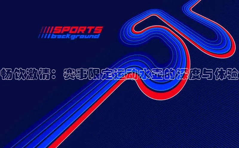 畅饮激情：赛事限定运动水壶的深度与体验
