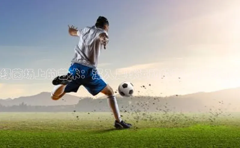 绿茵场上的艺术：深入足球运动的赛事精彩瞬间
