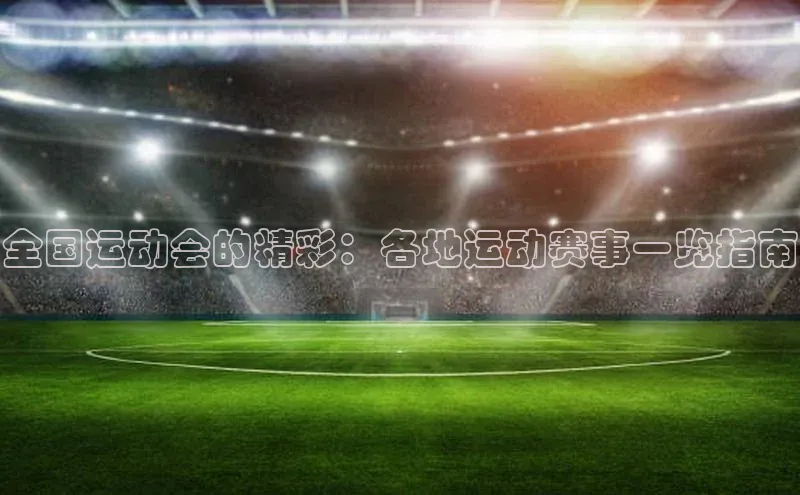 全国运动会的精彩：各地运动赛事一览指南