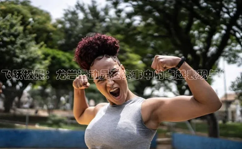 飞跃极限：龙岩运动员在赛事中的卓越表现与挑战
