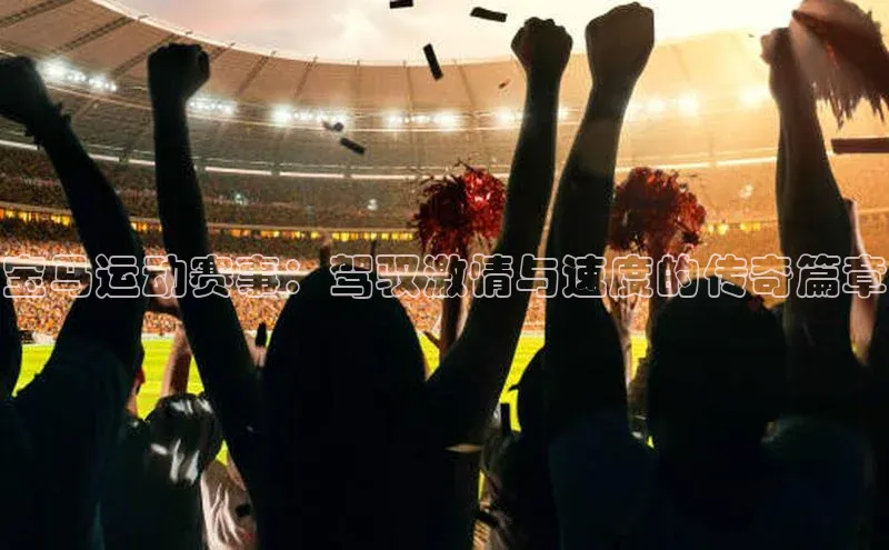 宝马运动赛事：驾驭激情与速度的传奇篇章