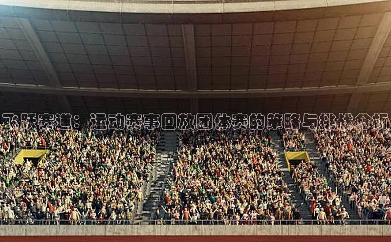 飞跃赛道：运动赛事回放团体赛的策略与挑战分析