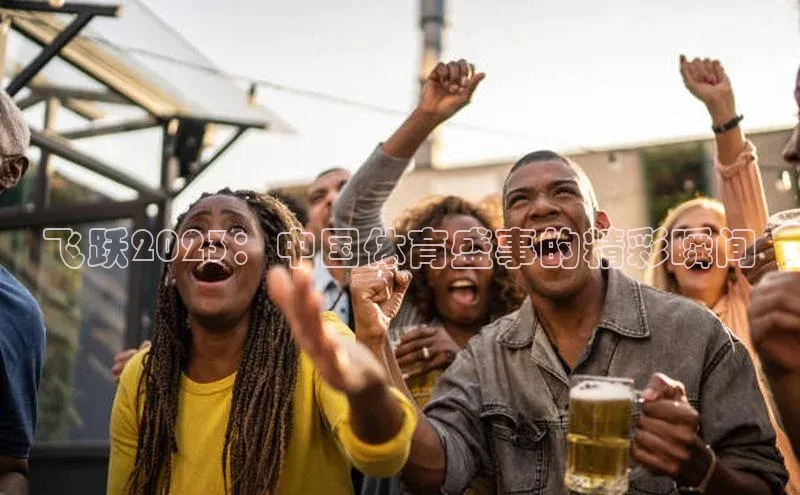 飞跃2023：中国体育盛事的精彩瞬间