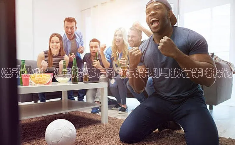 燃动激情：运动赛事启动仪式策划与执行策略探讨