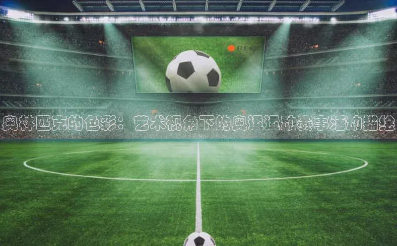 奥林匹克的色彩：艺术视角下的奥运运动赛事活动描绘