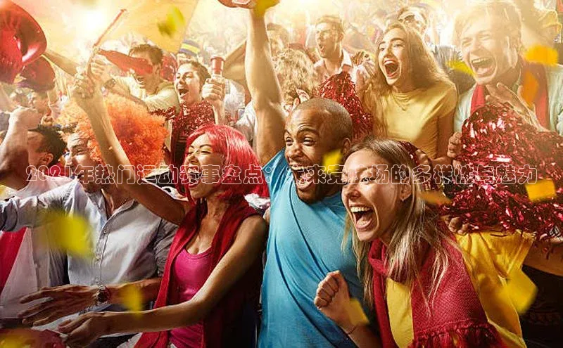 2021年热门运动赛事盘点：未来竞技场的多样性与魅力