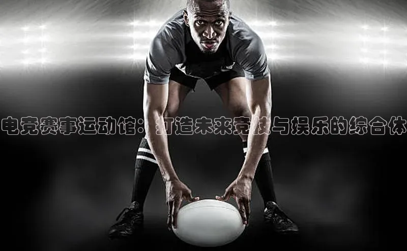 电竞赛事运动馆：打造未来竞技与娱乐的综合体